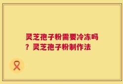 灵芝孢子粉需要冷冻吗？灵芝孢子粉制作法