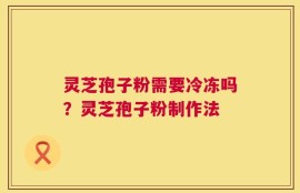 灵芝孢子粉需要冷冻吗？灵芝孢子粉制作法