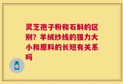 灵芝孢子粉和石斛的区别？羊绒纱线的强力大小和原料的长短有关系吗