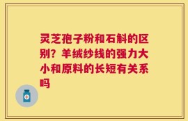 灵芝孢子粉和石斛的区别？羊绒纱线的强力大小和原料的长短有关系吗