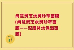 尚慧灵芝水灵珍萃面膜(尚慧灵芝水灵珍萃面膜——深度补水保湿面膜)