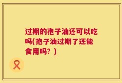 过期的孢子油还可以吃吗(孢子油过期了还能食用吗？)
