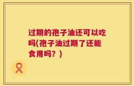过期的孢子油还可以吃吗(孢子油过期了还能食用吗？)