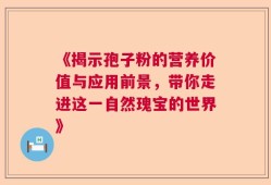 《揭示孢子粉的营养价值与应用前景，带你走进这一自然瑰宝的世界》