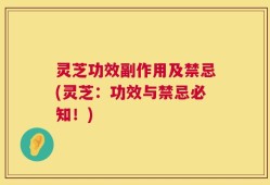 灵芝功效副作用及禁忌(灵芝：功效与禁忌必知！)