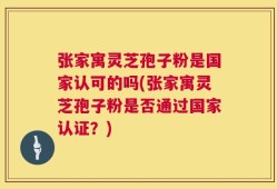 张家寓灵芝孢子粉是国家认可的吗(张家寓灵芝孢子粉是否通过国家认证？)
