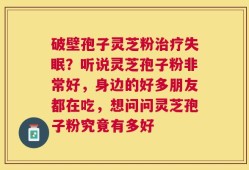 破壁孢子灵芝粉治疗失眠？听说灵芝孢子粉非常好，身边的好多朋友都在吃，想问问灵芝孢子粉究竟有多好