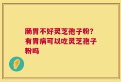 肠胃不好灵芝孢子粉？有胃病可以吃灵芝孢子粉吗