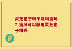 灵芝孢子粉不能喝酒吗？痛风可以服用灵芝孢子粉吗