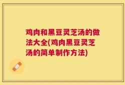 鸡肉和黑豆灵芝汤的做法大全(鸡肉黑豆灵芝汤的简单制作方法)