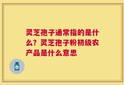 灵芝孢子通常指的是什么？灵芝孢子粉初级农产品是什么意思