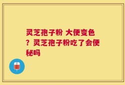 灵芝孢子粉 大便变色？灵芝孢子粉吃了会便秘吗