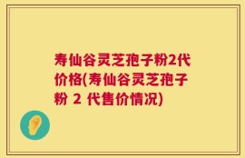 寿仙谷灵芝孢子粉2代价格(寿仙谷灵芝孢子粉 2 代售价情况)