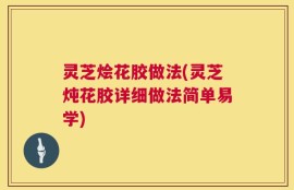 灵芝烩花胶做法(灵芝炖花胶详细做法简单易学)