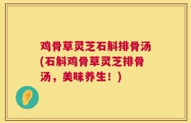 鸡骨草灵芝石斛排骨汤(石斛鸡骨草灵芝排骨汤，美味养生！)