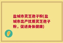 盐城市灵芝孢子粉(盐城市出产优质灵芝孢子粉，促进身体健康)