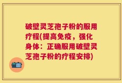 破壁灵芝孢子粉的服用疗程(提高免疫，强化身体：正确服用破壁灵芝孢子粉的疗程安排)