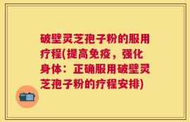 破壁灵芝孢子粉的服用疗程(提高免疫，强化身体：正确服用破壁灵芝孢子粉的疗程安排)