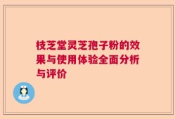 枝芝堂灵芝孢子粉的效果与使用体验全面分析与评价
