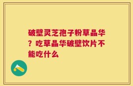 破壁灵芝孢子粉草晶华？吃草晶华破壁饮片不能吃什么