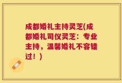 成都婚礼主持灵芝(成都婚礼司仪灵芝：专业主持，温馨婚礼不容错过！)