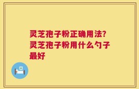 灵芝孢子粉正确用法？灵芝孢子粉用什么勺子最好