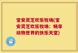 宝安灵芝欢乐牧场(宝安灵芝欢乐牧场：畅享动物世界的快乐天堂)
