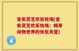宝安灵芝欢乐牧场(宝安灵芝欢乐牧场：畅享动物世界的快乐天堂)