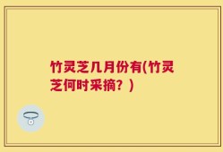 竹灵芝几月份有(竹灵芝何时采摘？)