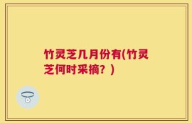 竹灵芝几月份有(竹灵芝何时采摘？)
