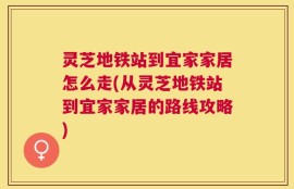 灵芝地铁站到宜家家居怎么走(从灵芝地铁站到宜家家居的路线攻略)