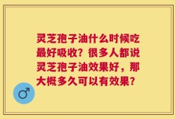 灵芝孢子油什么时候吃最好吸收？很多人都说灵芝孢子油效果好，那大概多久可以有效果？