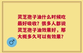灵芝孢子油什么时候吃最好吸收？很多人都说灵芝孢子油效果好，那大概多久可以有效果？