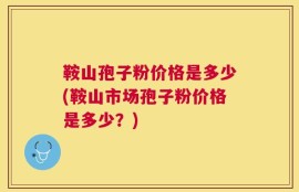 鞍山孢子粉价格是多少(鞍山市场孢子粉价格是多少？)