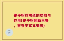 孢子粉炒鸡蛋的功效与作用(孢子粉翻新早餐，营养丰富又美味)