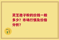 灵芝孢子粉的价钱一般多少？市场行情及价格分析？