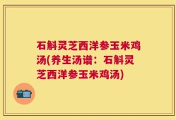 石斛灵芝西洋参玉米鸡汤(养生汤谱：石斛灵芝西洋参玉米鸡汤)