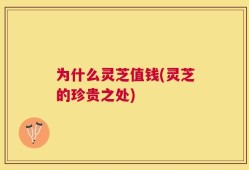 为什么灵芝值钱(灵芝的珍贵之处)