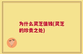为什么灵芝值钱(灵芝的珍贵之处)
