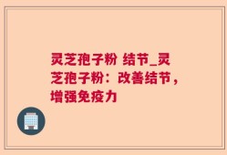 灵芝孢子粉 结节_灵芝孢子粉：改善结节，增强免疫力