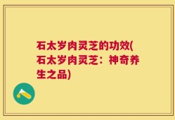 石太岁肉灵芝的功效(石太岁肉灵芝：神奇养生之品)