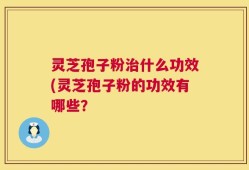 灵芝孢子粉治什么功效(灵芝孢子粉的功效有哪些？
