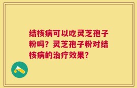 结核病可以吃灵芝孢子粉吗？灵芝孢子粉对结核病的治疗效果？