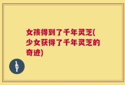 女孩得到了千年灵芝(少女获得了千年灵芝的奇迹)