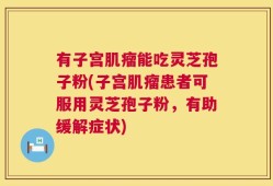 有子宫肌瘤能吃灵芝孢子粉(子宫肌瘤患者可服用灵芝孢子粉，有助缓解症状)