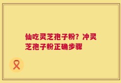 仙吃灵芝孢子粉？冲灵芝孢子粉正确步骤