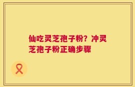 仙吃灵芝孢子粉？冲灵芝孢子粉正确步骤