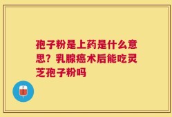孢子粉是上药是什么意思？乳腺癌术后能吃灵芝孢子粉吗