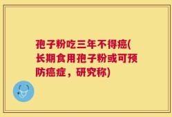 孢子粉吃三年不得癌(长期食用孢子粉或可预防癌症，研究称)