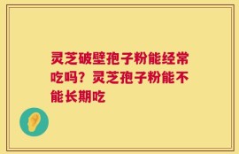 灵芝破壁孢子粉能经常吃吗？灵芝孢子粉能不能长期吃
